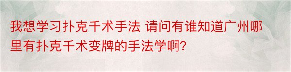 我想学习扑克千术手法 请问有谁知道广州哪里有扑克千术变牌的手法学啊？