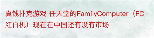 真钱扑克游戏 任天堂的FamilyComputer（FC红白机）现在在中国还有没有市场