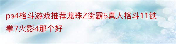 ps4格斗游戏推荐龙珠Z街霸5真人格斗11铁拳7火影4那个好