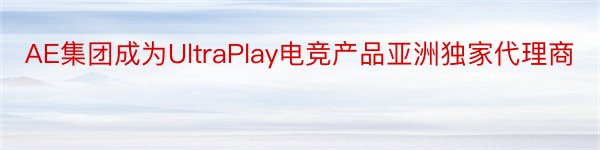 AE集团成为UltraPlay电竞产品亚洲独家代理商