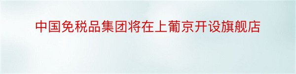 中国免税品集团将在上葡京开设旗舰店
