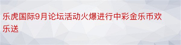 乐虎国际9月论坛活动火爆进行中彩金乐币欢乐送