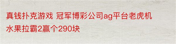 真钱扑克游戏 冠军博彩公司ag平台老虎机水果拉霸2赢个290块