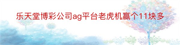 乐天堂博彩公司ag平台老虎机赢个11块多
