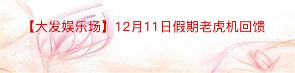 【大发娱乐场】12月11日假期老虎机回馈