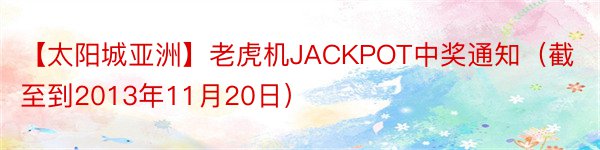 【太阳城亚洲】老虎机JACKPOT中奖通知（截至到2013年11月20日）